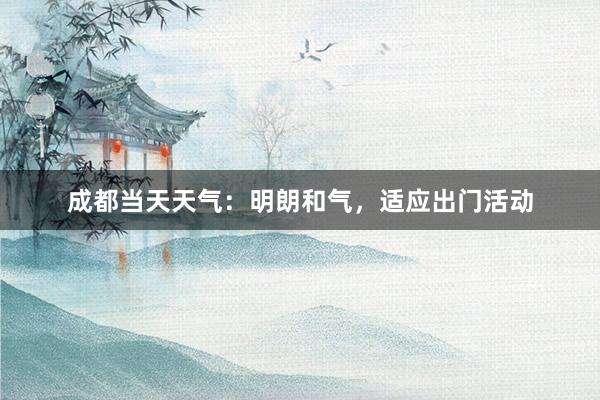 成都当天天气：明朗和气，适应出门活动