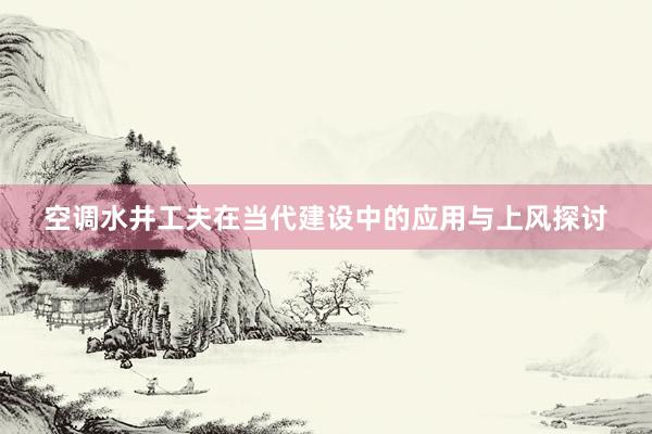 空调水井工夫在当代建设中的应用与上风探讨